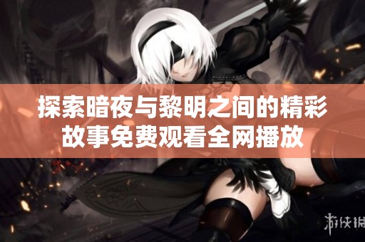 探索暗夜與黎明之間的精彩故事免費(fèi)觀看全網(wǎng)播放