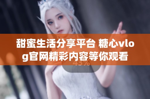 甜蜜生活分享平臺 糖心vlog官網精彩內容等你觀看