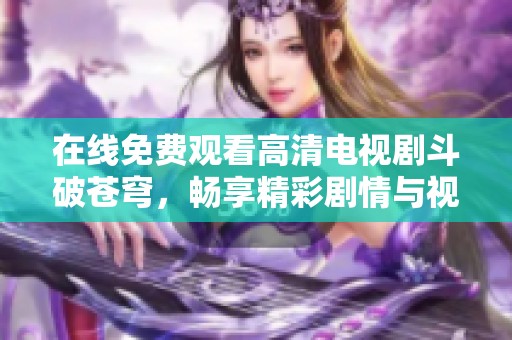 在線免費(fèi)觀看高清電視劇斗破蒼穹，暢享精彩劇情與視覺(jué)盛宴