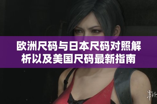 歐洲尺碼與日本尺碼對照解析以及美國尺碼最新指南
