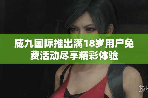 威九國際推出滿18歲用戶免費活動盡享精彩體驗