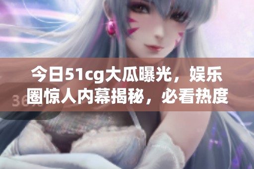 今日51cg大瓜曝光，娛樂(lè)圈驚人內(nèi)幕揭秘，必看熱度消息！