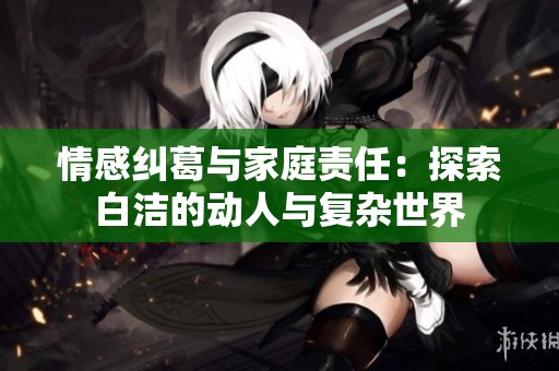 情感糾葛與家庭責任：探索白潔的動人與復雜世界