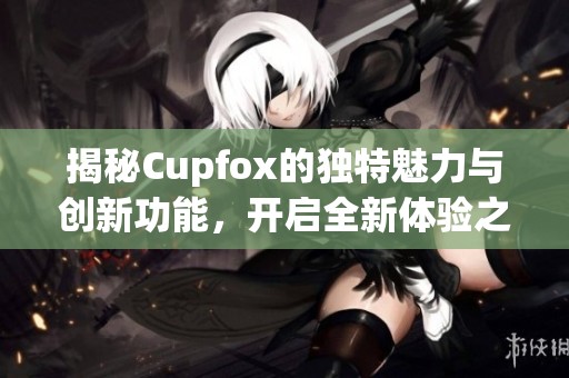 揭秘Cupfox的獨(dú)特魅力與創(chuàng)新功能，開啟全新體驗(yàn)之旅