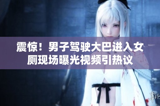 震驚！男子駕駛大巴進入女廁現場曝光視頻引熱議