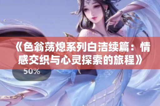 《色翁蕩熄系列白潔續篇：情感交織與心靈探索的旅程》