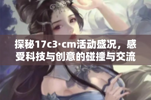 探秘17c3·cm活動盛況，感受科技與創意的碰撞與交流