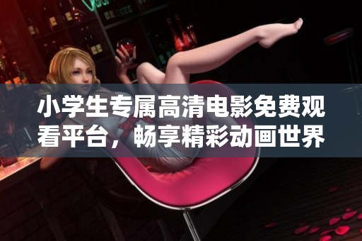 小學(xué)生專屬高清電影免費(fèi)觀看平臺(tái)，暢享精彩動(dòng)畫世界