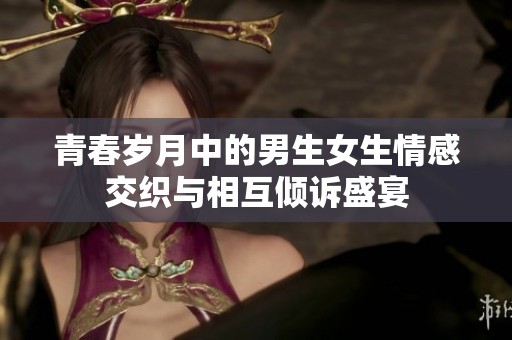 青春歲月中的男生女生情感交織與相互傾訴盛宴