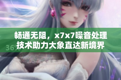暢通無(wú)阻，x7x7噪音處理技術(shù)助力大象直達(dá)新境界