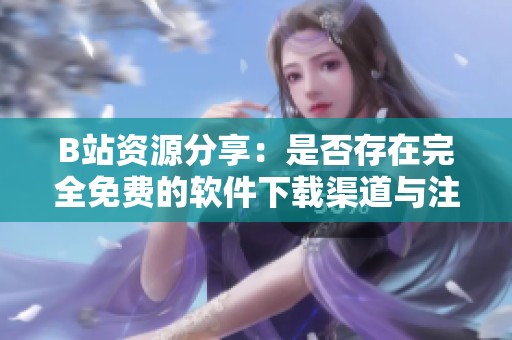 B站資源分享：是否存在完全免費(fèi)的軟件下載渠道與注意事項(xiàng)