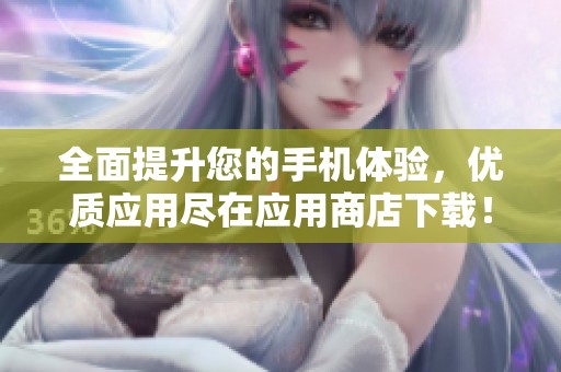全面提升您的手機體驗，優(yōu)質(zhì)應(yīng)用盡在應(yīng)用商店下載！