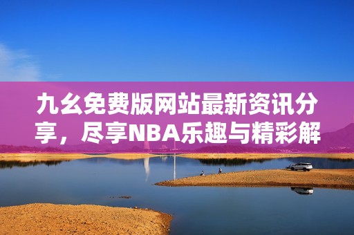 九幺免費版網站最新資訊分享，盡享NBA樂趣與精彩解析
