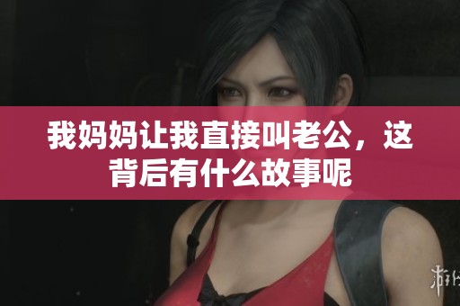 我媽媽讓我直接叫老公，這背后有什么故事呢