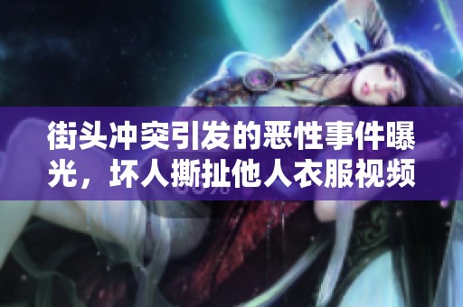 街頭沖突引發的惡性事件曝光，壞人撕扯他人衣服視頻流出