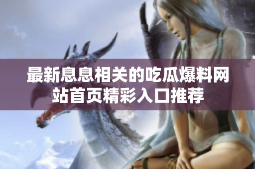 最新息息相關(guān)的吃瓜爆料網(wǎng)站首頁精彩入口推薦