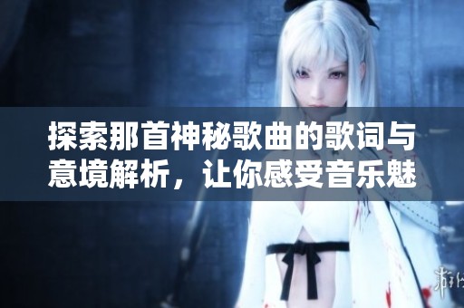 探索那首神秘歌曲的歌詞與意境解析，讓你感受音樂魅力