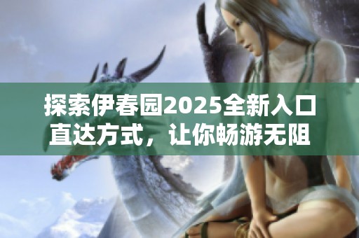 探索伊春園2025全新入口直達方式，讓你暢游無阻