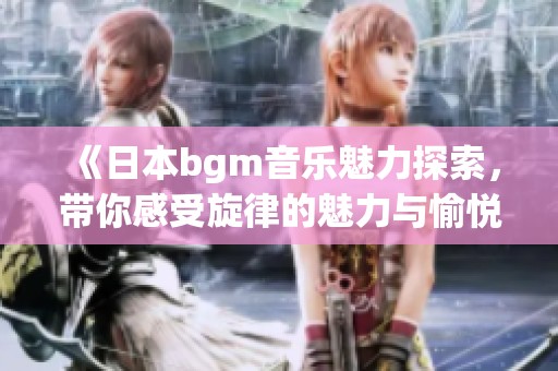 《日本bgm音樂魅力探索，帶你感受旋律的魅力與愉悅》