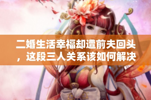二婚生活幸福卻遭前夫回頭，這段三人關系該如何解決
