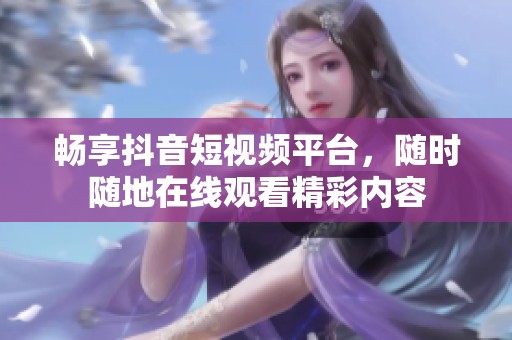 暢享抖音短視頻平臺，隨時隨地在線觀看精彩內容