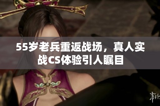 55歲老兵重返戰(zhàn)場(chǎng)，真人實(shí)戰(zhàn)CS體驗(yàn)引人矚目