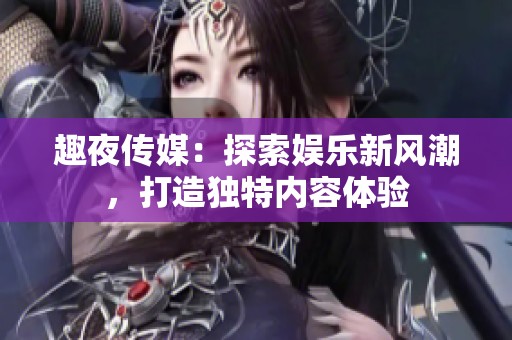 趣夜傳媒：探索娛樂新風潮，打造獨特內容體驗