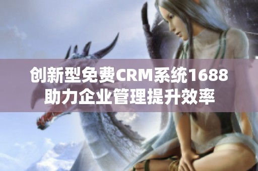 創新型免費CRM系統1688助力企業管理提升效率