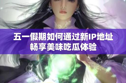 五一假期如何通過新IP地址暢享美味吃瓜體驗