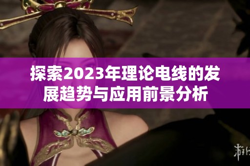 探索2023年理論電線的發展趨勢與應用前景分析