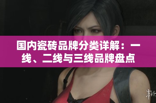 國內瓷磚品牌分類詳解：一線、二線與三線品牌盤點
