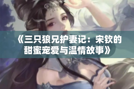 《三只狼兄護妻記：宋欽的甜蜜寵愛與溫情故事》