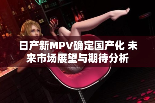 日產新MPV確定國產化 未來市場展望與期待分析