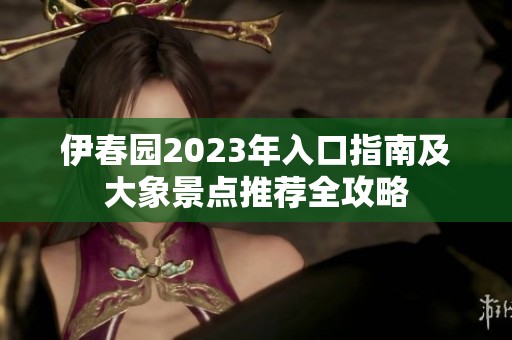 伊春園2023年入口指南及大象景點(diǎn)推薦全攻略