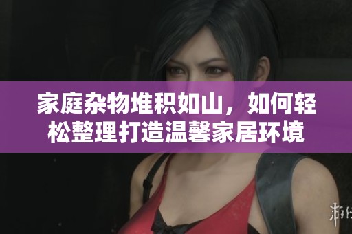家庭雜物堆積如山，如何輕松整理打造溫馨家居環(huán)境