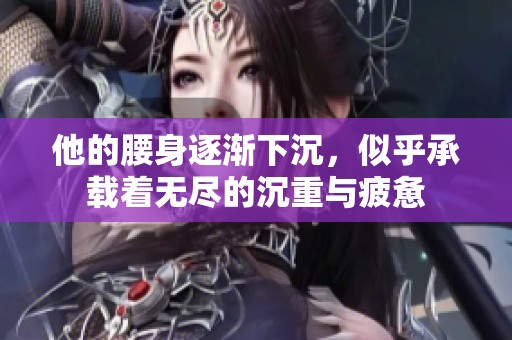 他的腰身逐漸下沉，似乎承載著無盡的沉重與疲憊