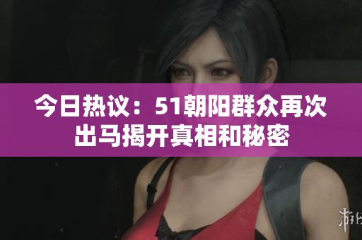 今日熱議：51朝陽群眾再次出馬揭開真相和秘密