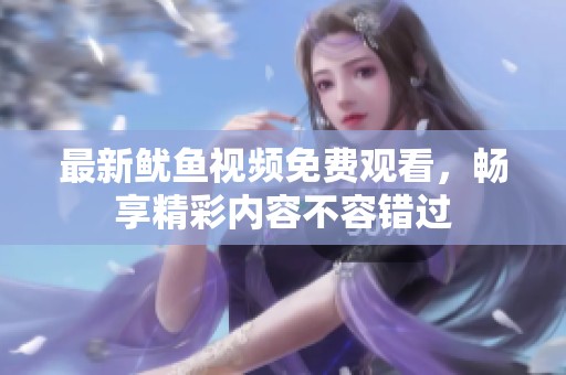 最新魷魚視頻免費(fèi)觀看，暢享精彩內(nèi)容不容錯(cuò)過(guò)