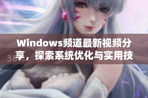 Windows頻道最新視頻分享，探索系統(tǒng)優(yōu)化與實(shí)用技巧