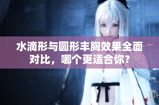水滴形與圓形豐胸效果全面對比，哪個更適合你？