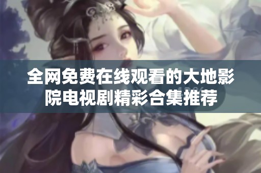 全網(wǎng)免費(fèi)在線觀看的大地影院電視劇精彩合集推薦