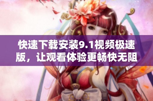 快速下載安裝9.1視頻極速版，讓觀看體驗更暢快無阻