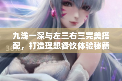九淺一深與左三右三完美搭配，打造理想餐飲體驗(yàn)秘籍