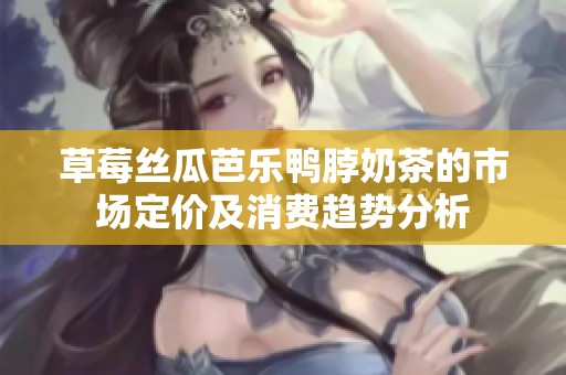 草莓絲瓜芭樂鴨脖奶茶的市場定價及消費趨勢分析
