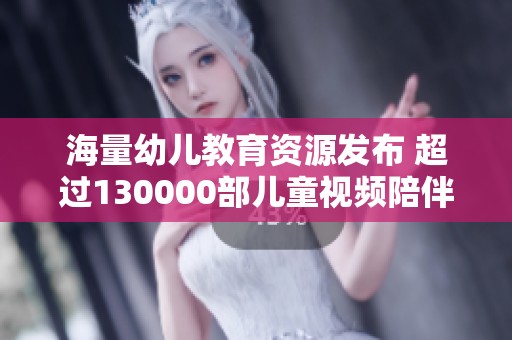 海量幼兒教育資源發布 超過130000部兒童視頻陪伴成長