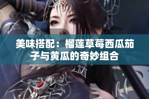 美味搭配：榴蓮草莓西瓜茄子與黃瓜的奇妙組合