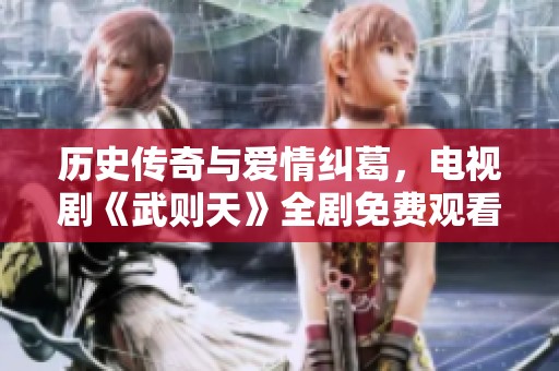 歷史傳奇與愛情糾葛，電視劇《武則天》全劇免費觀看指南