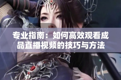 專業指南：如何高效觀看成品直播視頻的技巧與方法