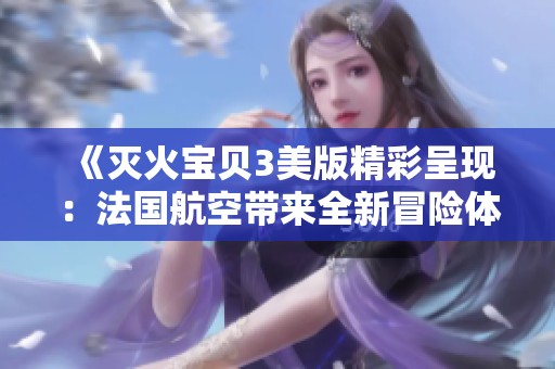 《滅火寶貝3美版精彩呈現：法國航空帶來全新冒險體驗》
