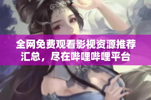 全網免費觀看影視資源推薦匯總，盡在嗶哩嗶哩平臺